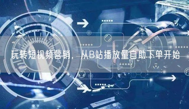 玩转短视频营销，从B站播放量自助下单开始