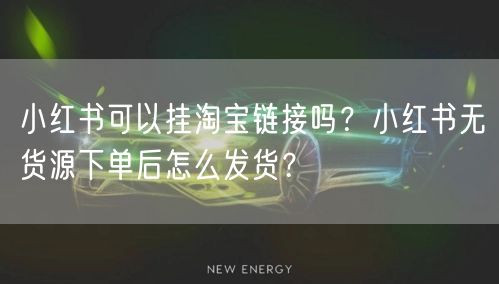 小红书可以挂淘宝链接吗？小红书无货源下单后怎么发货？
