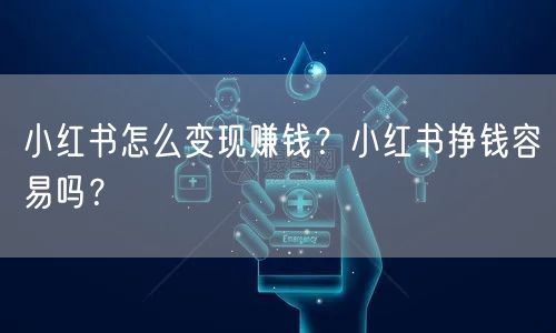 小红书怎么变现赚钱？小红书挣钱容易吗？