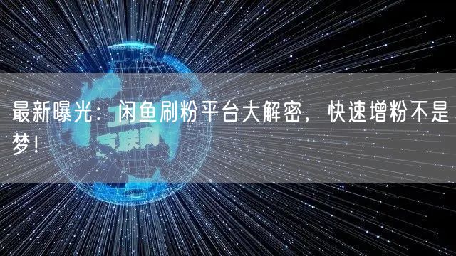 最新曝光：闲鱼刷粉平台大解密，快速增粉不是梦！