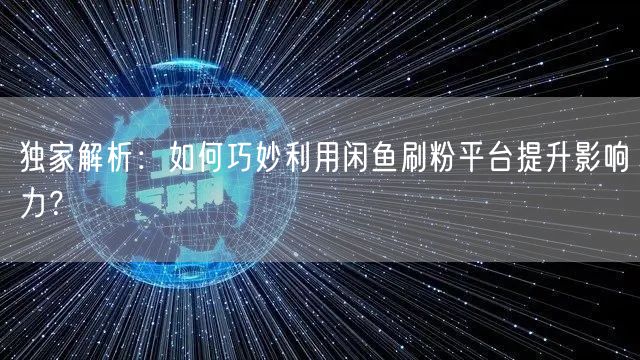 独家解析：如何巧妙利用闲鱼刷粉平台提升影响力？