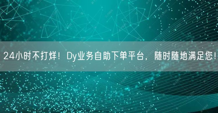 24小时不打烊！Dy业务自助下单平台，随时随地满足您！