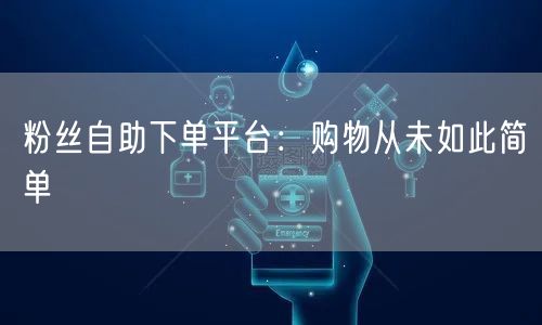 粉丝自助下单平台:购物从未如此简单
