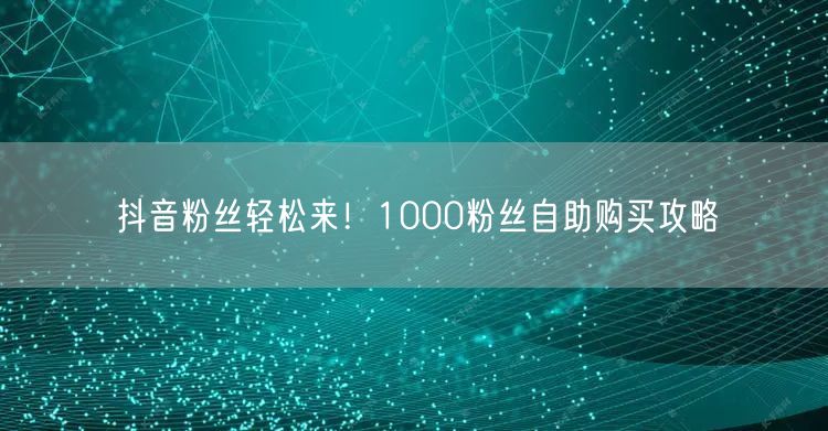 抖音粉丝轻松来!1000粉丝自助购买攻略