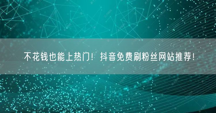 不花钱也能上热门！抖音免费刷粉丝网站推荐！