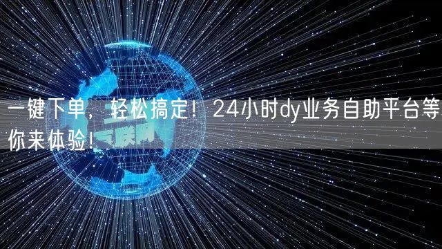 一键下单，轻松搞定！24小时dy业务自助平台等你来体验！