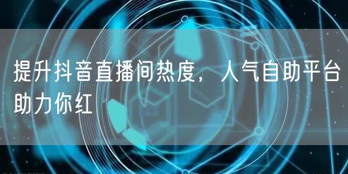 提升抖音直播间热度,人气自助平台助力你红