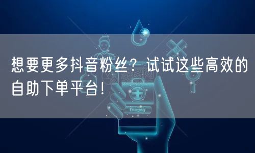 想要更多抖音粉丝?试试这些高效的自助下单平台!
