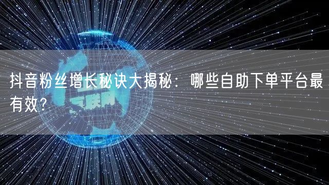 抖音粉丝增长秘诀大揭秘：哪些自助下单平台最有效？