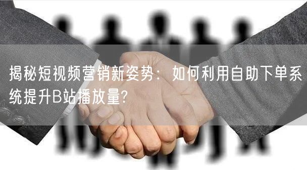揭秘短视频营销新姿势：如何利用自助下单系统提升B站播放量?