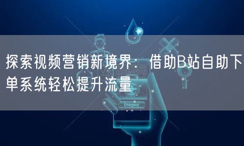 探索视频营销新境界:借助B站自助下单系统轻松提升流量