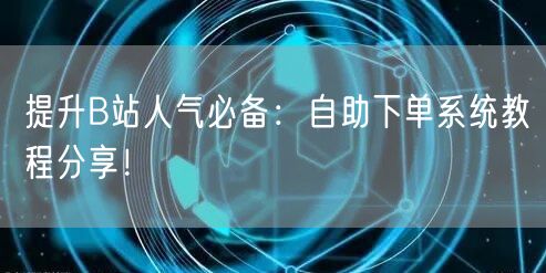 提升B站人气必备：自助下单系统教程分享！