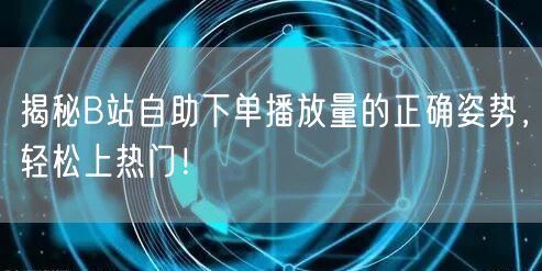揭秘B站自助下单播放量的正确姿势，轻松上热门！
