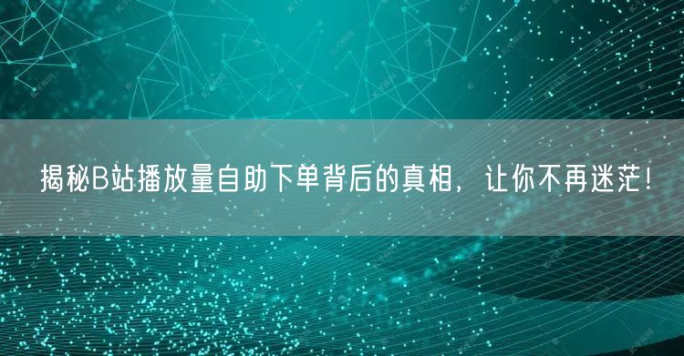 揭秘B站播放量自助下单背后的真相，让你不再迷茫！