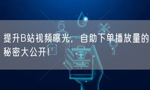 提升B站视频曝光，自助下单播放量的秘密大公开！