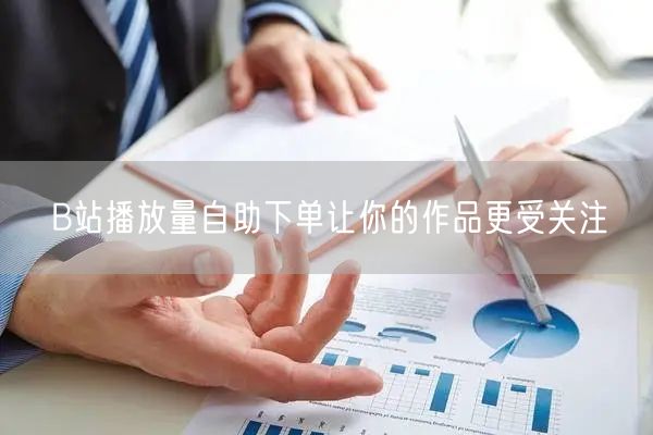 B站播放量自助下单让你的作品更受关注