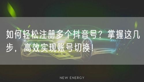 如何轻松注册多个抖音号?掌握这几步,高效实现账号切换!