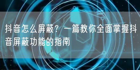 抖音怎么屏蔽？一篇教你全面掌握抖音屏蔽功能的指南
