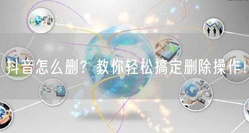 抖音怎么删？教你轻松搞定删除操作！