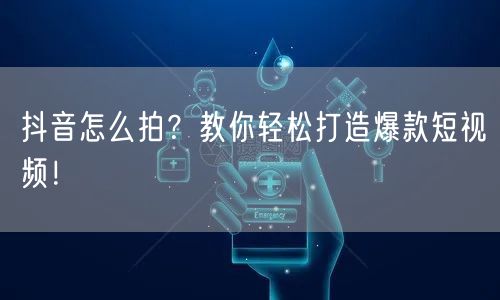 抖音怎么拍？教你轻松打造爆款短视频！