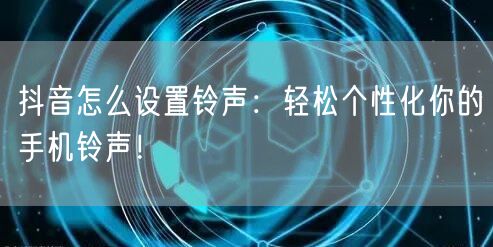 抖音怎么设置铃声：轻松个性化你的手机铃声！