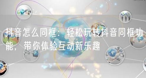 抖音怎么同框：轻松玩转抖音同框功能，带你体验互动新乐趣