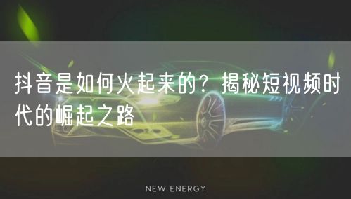 抖音是如何火起来的？揭秘短视频时代的崛起之路