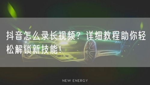 抖音怎么录长视频？详细教程助你轻松解锁新技能！