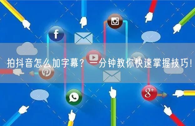 拍抖音怎么加字幕？一分钟教你快速掌握技巧！