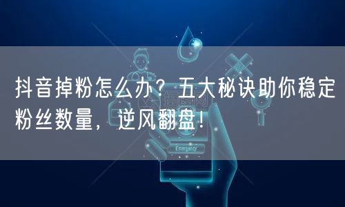 抖音掉粉怎么办？五大秘诀助你稳定粉丝数量，逆风翻盘！