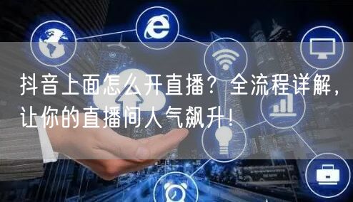 抖音上面怎么开直播？全流程详解，让你的直播间人气飙升！