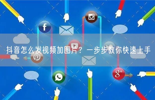 抖音怎么发视频加图片？一步步教你快速上手