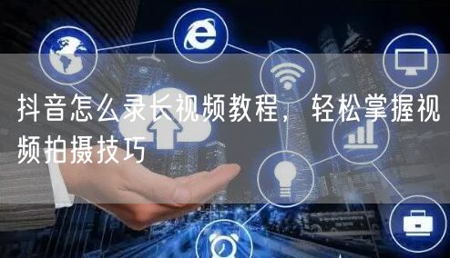 抖音怎么录长视频教程，轻松掌握视频拍摄技巧