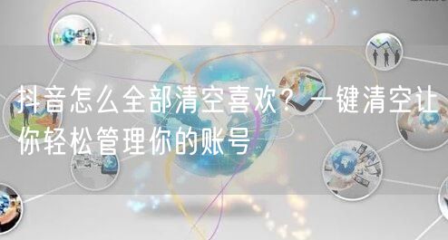 抖音怎么全部清空喜欢？一键清空让你轻松管理你的账号