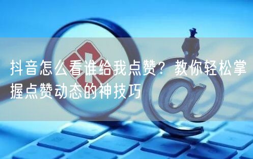抖音怎么看谁给我点赞？教你轻松掌握点赞动态的神技巧