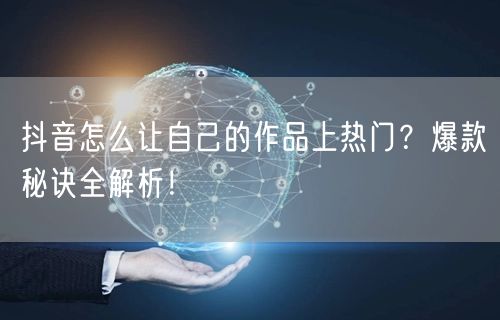 抖音怎么让自己的作品上热门？爆款秘诀全解析！