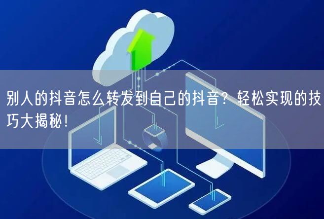 别人的抖音怎么转发到自己的抖音？轻松实现的技巧大揭秘！