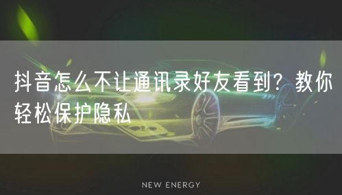 抖音怎么不让通讯录好友看到？教你轻松保护隐私