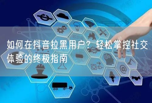 如何在抖音拉黑用户？轻松掌控社交体验的终极指南
