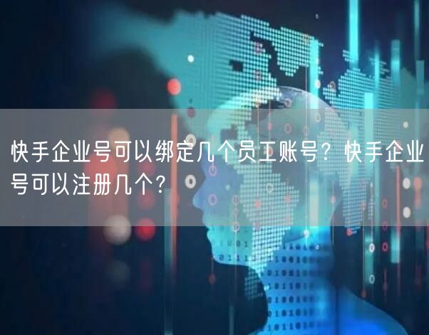 快手企业号可以绑定几个员工账号？快手企业号可以注册几个？