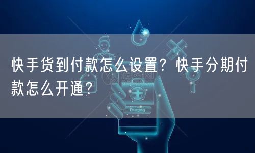 快手货到付款怎么设置？快手分期付款怎么开通？
