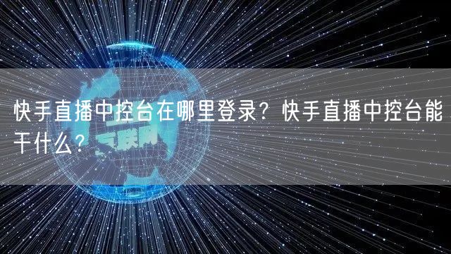 快手直播中控台在哪里登录？快手直播中控台能干什么？