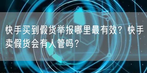 快手买到假货举报哪里最有效？快手卖假货会有人管吗？