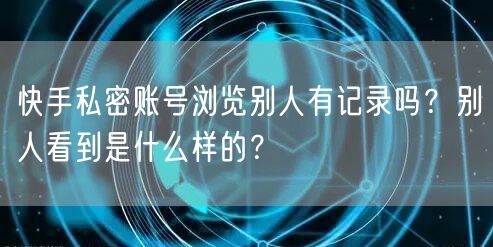 快手私密账号浏览别人有记录吗？别人看到是什么样的？