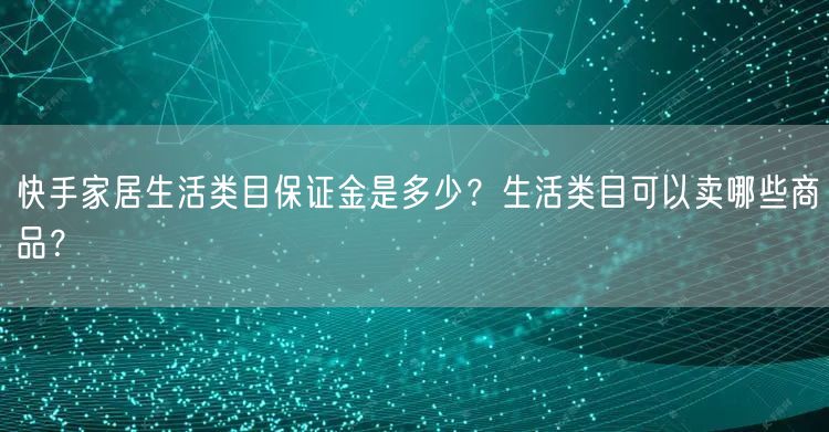快手家居生活类目保证金是多少？生活类目可以卖哪些商品？