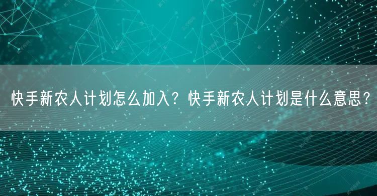 快手新农人计划怎么加入？快手新农人计划是什么意思？