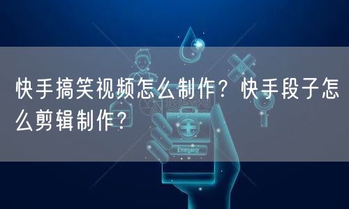 快手搞笑视频怎么制作？快手段子怎么剪辑制作？