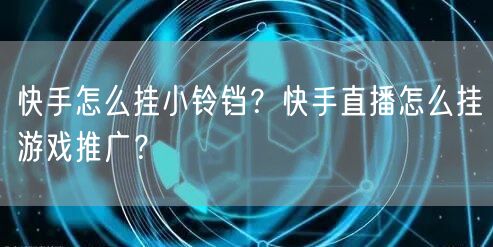快手怎么挂小铃铛？快手直播怎么挂游戏推广？