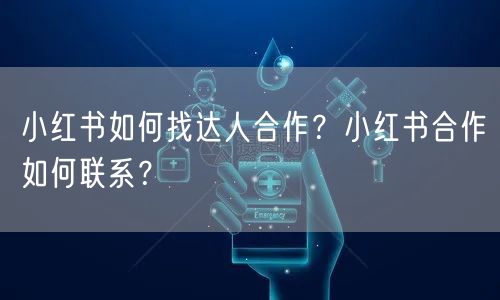 小红书如何找达人合作？小红书合作如何联系？