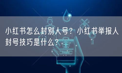 小红书怎么封别人号？小红书举报人封号技巧是什么？
